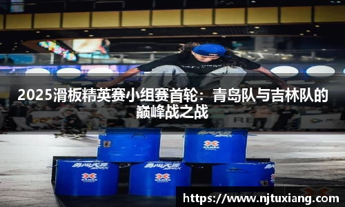 2025滑板精英赛小组赛首轮：青岛队与吉林队的巅峰战之战
