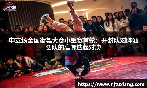 中立场全国街舞大赛小组赛首轮：开封队对阵汕头队的高潮迭起对决