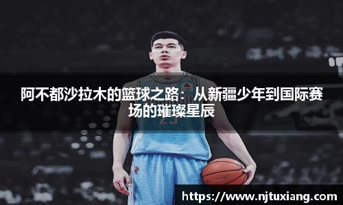 阿不都沙拉木的篮球之路：从新疆少年到国际赛场的璀璨星辰