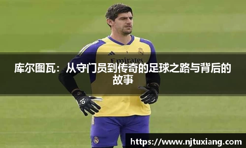 库尔图瓦：从守门员到传奇的足球之路与背后的故事