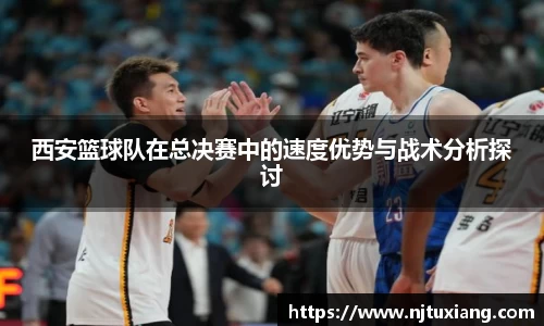 西安篮球队在总决赛中的速度优势与战术分析探讨