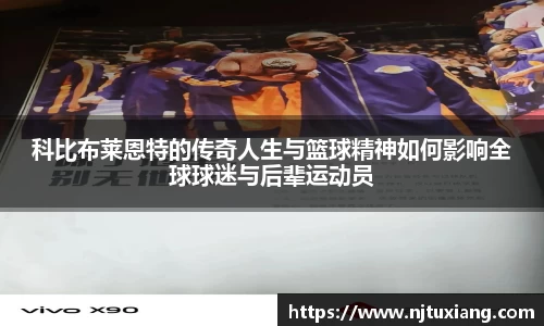 科比布莱恩特的传奇人生与篮球精神如何影响全球球迷与后辈运动员